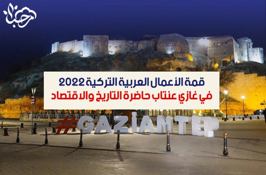  قمة الأعمال العربية التركية 2022 في غازي عنتاب حاضرة التاريخ والاقتصاد